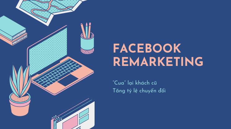 FACEBOOK REMARKETING - BÍ KÍP “CUA” LẠI KHÁCH CŨ, TĂNG HIỆU QUẢ CHUYỂN ĐỔI